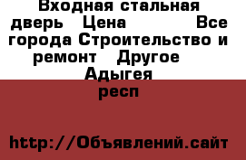 Входная стальная дверь › Цена ­ 4 500 - Все города Строительство и ремонт » Другое   . Адыгея респ.